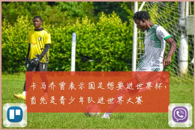 卡马乔曾表示国足想要进世界杯，首先是青少年队进世界大赛