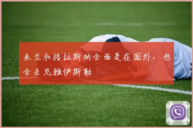 米兰和格拉斯纳会面是在国外，也会去见雅伊斯勒