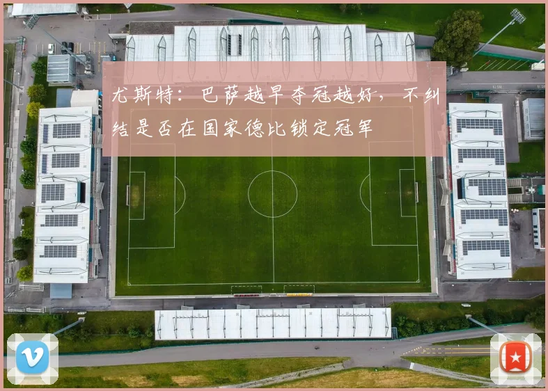尤斯特：巴萨越早夺冠越好，不纠结是否在国家德比锁定冠军