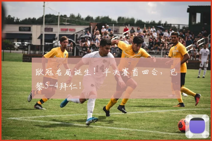 欧冠名局诞生！半决赛首回合，巴黎5-4拜仁！